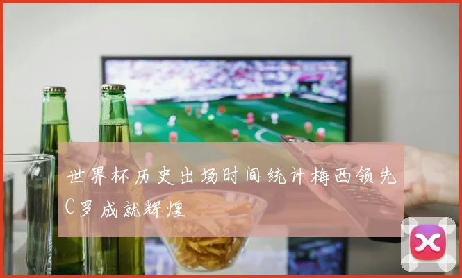 世界杯历史出场时间统计梅西领先C罗成就辉煌
