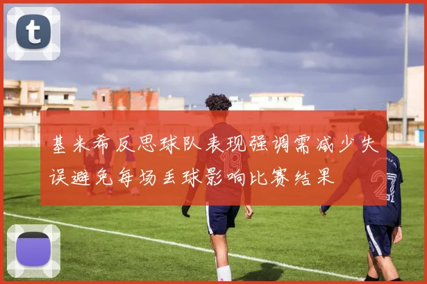 基米希反思球队表现强调需减少失误避免每场丢球影响比赛结果