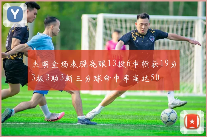 杰明全场表现亮眼13投6中斩获19分3板3助3断三分球命中率高达50