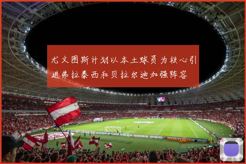 尤文图斯计划以本土球员为核心引进弗拉泰西和贝拉尔迪加强阵容