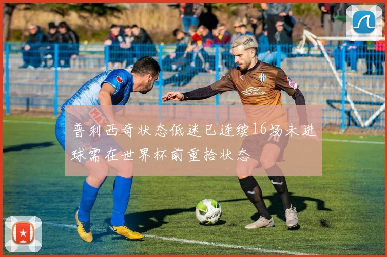 普利西奇状态低迷已连续16场未进球需在世界杯前重拾状态