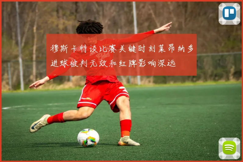 穆斯卡特谈比赛关键时刻莱昂纳多进球被判无效和红牌影响深远