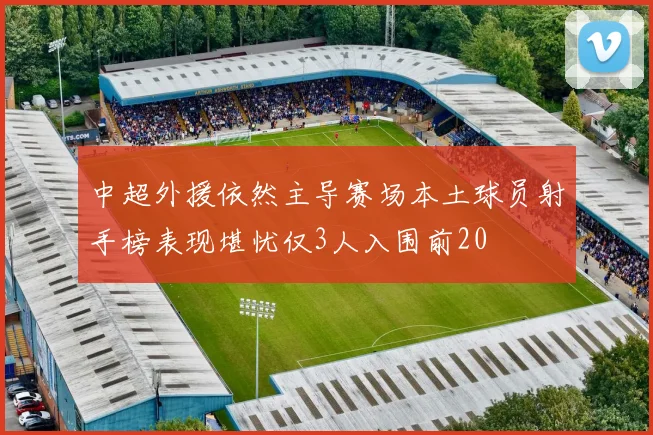 中超外援依然主导赛场本土球员射手榜表现堪忧仅3人入围前20