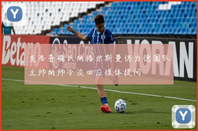 克洛普确认纳格尔斯曼仍为德国队主帅纳帅冷淡回应媒体提问