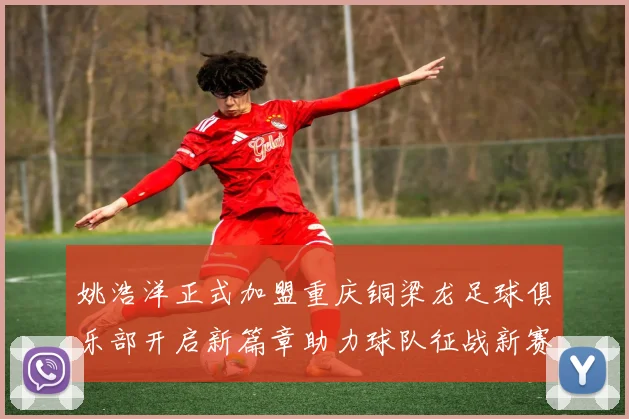 姚浩洋正式加盟重庆铜梁龙足球俱乐部开启新篇章助力球队征战新赛季