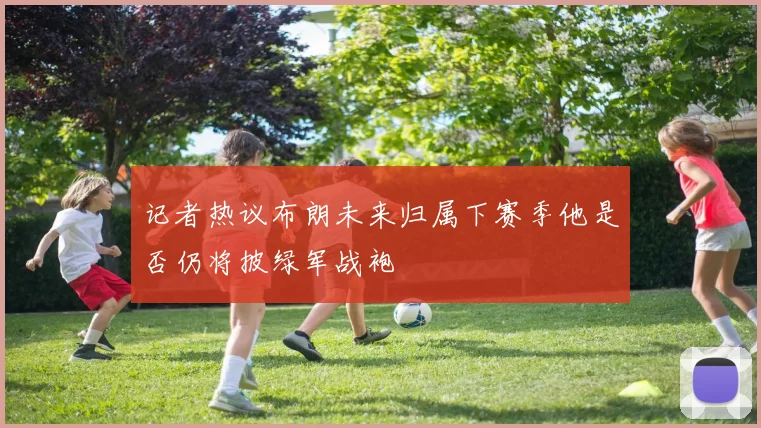 记者热议布朗未来归属下赛季他是否仍将披绿军战袍