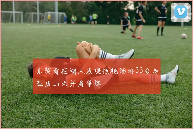 东契奇在湖人表现惊艳场均33分与亚历山大并肩争辉