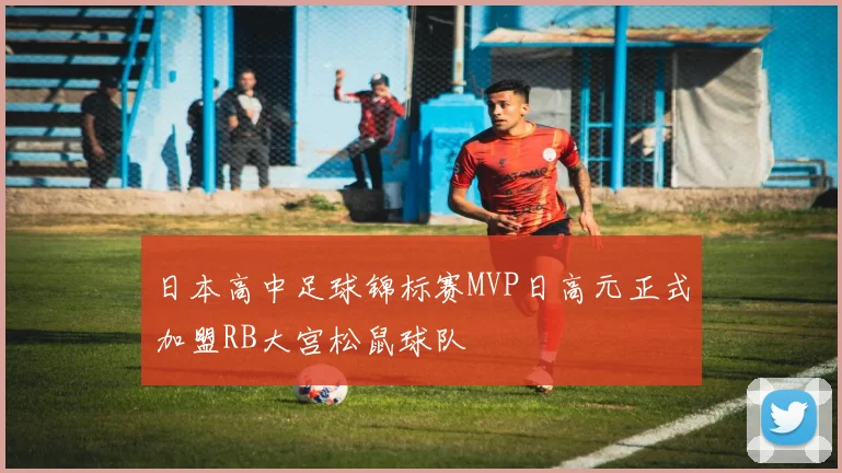 日本高中足球锦标赛MVP日高元正式加盟RB大宫松鼠球队