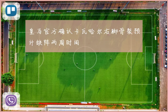 皇马官方确认卡瓦哈尔右脚骨裂预计缺阵两周时间