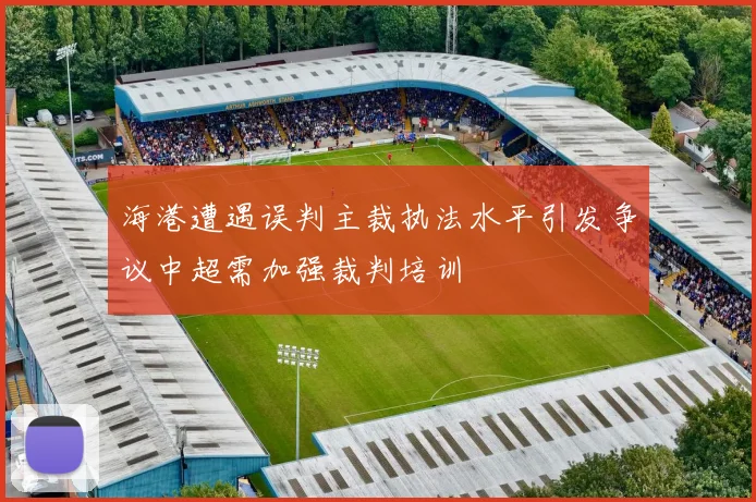 海港遭遇误判主裁执法水平引发争议中超需加强裁判培训