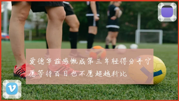 爱德华兹感慨成第三年轻得分手宁愿等待百日也不愿超越科比