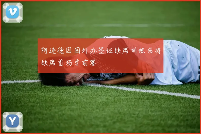 阿连德因国外办签证缺席训练或将缺席首场季前赛