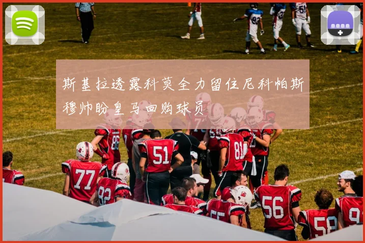斯基拉透露科莫全力留住尼科帕斯穆帅盼皇马回购球员