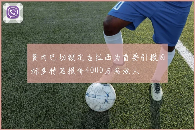 费内巴切锁定吉拉西为首要引援目标多特若报价4000万或放人