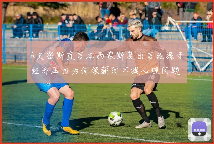 A史密斯直言本西蒙斯复出言论源于经济压力为何领薪时不提心理问题
