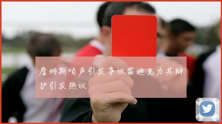 詹姆斯哨声引发争议雷迪克为其辩护引发热议