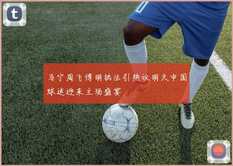 马宁周飞傅明执法引热议明天中国球迷迎来主场盛宴