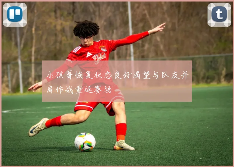 小孩哥恢复状态良好渴望与队友并肩作战重返赛场