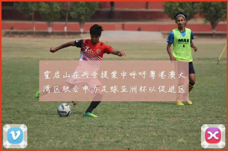 霍启山在两会提案中呼吁粤港澳大湾区联合申办足球亚洲杯以促进区域发展