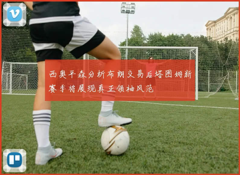 西奥平森分析布朗交易后塔图姆新赛季将展现真正领袖风范