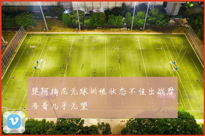 楚阿梅尼无球训练状态不佳出战摩洛哥几乎无望