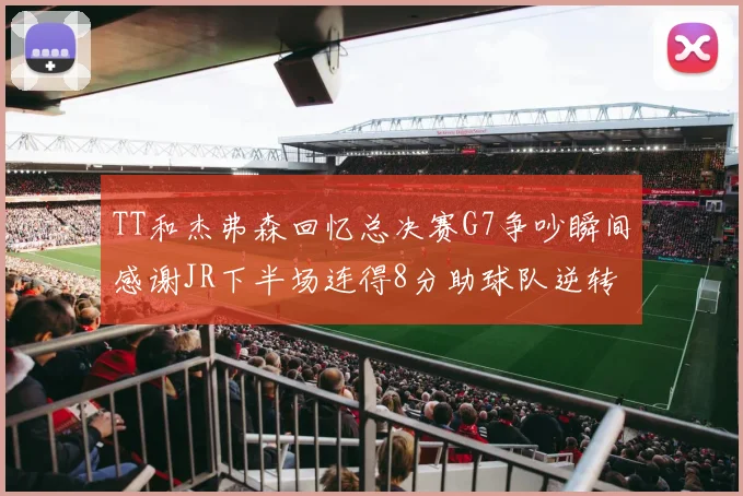 TT和杰弗森回忆总决赛G7争吵瞬间感谢JR下半场连得8分助球队逆转