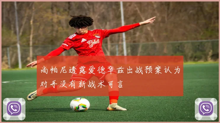 尚帕尼透露爱德华兹出战预案认为对手没有新战术可言